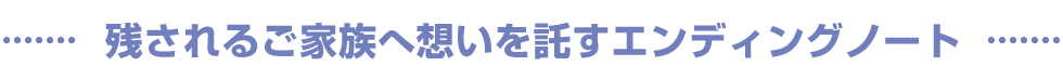 残されるご家族へ想いを託すエンディングノート